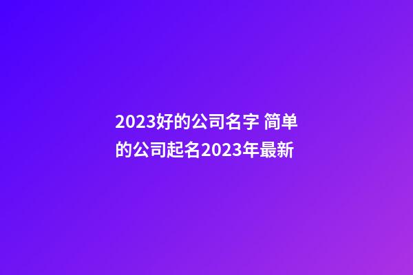 2023好的公司名字 简单的公司起名2023年最新-第1张-公司起名-玄机派